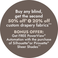 Buy any blind, get the second 50% OFF* 
+ 20% off custom drapery fabrics**